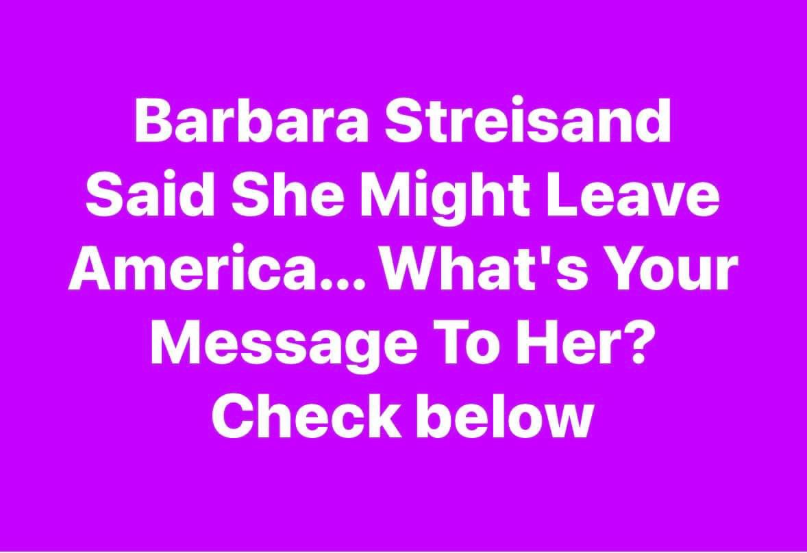 Barbara Streisand Said She Might Leave America… What’s Your Message To Her?  Check below